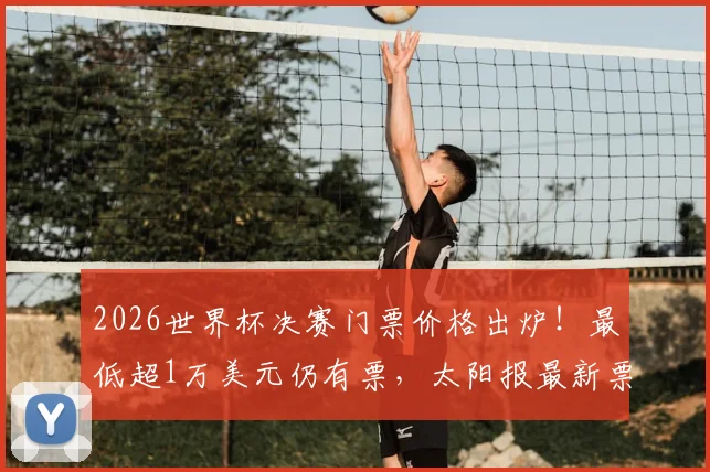 2026世界杯决赛门票价格出炉!最低超1万美元仍有票,太阳报最新票务情况深度分析