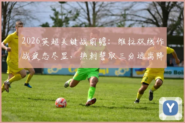 2026英超关键战前瞻:维拉双线作战疲态尽显,热刺誓取三分逃离降级区