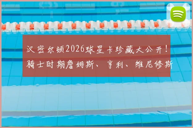 汉密尔顿2026球星卡珍藏大公开！骑士时期詹姆斯、亨利、维尼修斯等巨星卡价值解析