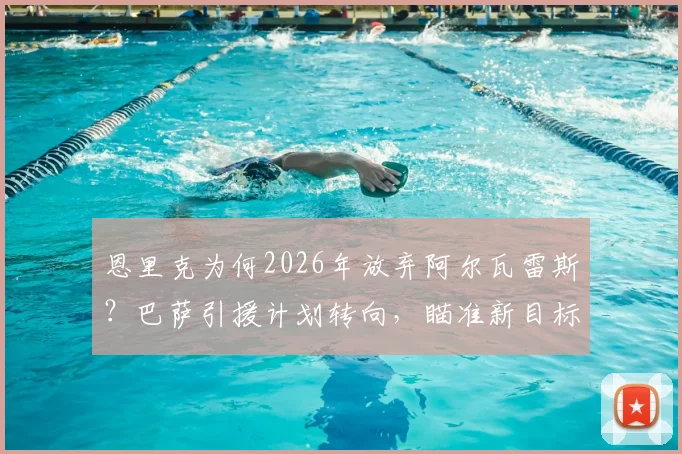 恩里克为何2026年放弃阿尔瓦雷斯？巴萨引援计划转向，瞄准新目标扫清障碍