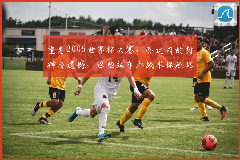 重看2006世界杯决赛，齐达内的封神与遗憾，这些细节和战术你还记得多少
