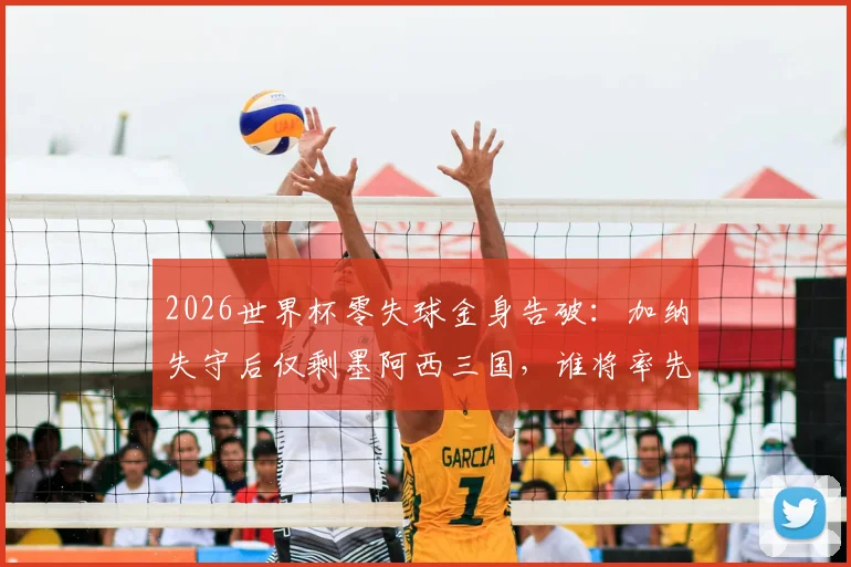 2026世界杯零失球金身告破:加纳失守后仅剩墨阿西三国,谁将率先破门?