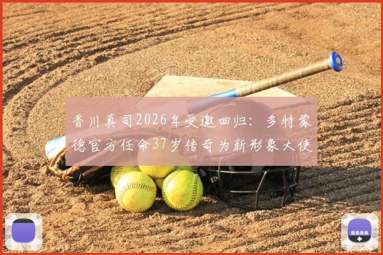 香川真司2026年受邀回归:多特蒙德官方任命37岁传奇为新形象大使,回顾其生涯与未来角色