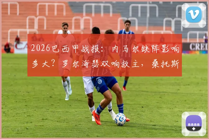 2026巴西甲战报：内马尔缺阵影响多大？罗尔海瑟双响救主，桑托斯2-2憾平巴伊亚全解析